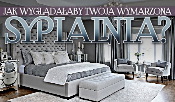 Jak wyglądałaby Twoja wymarzona sypialnia?