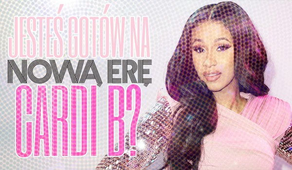 Czy jesteś gotowy na nową erę Cardi B?