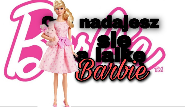 Czy nadajesz się na lalkę Barbie?