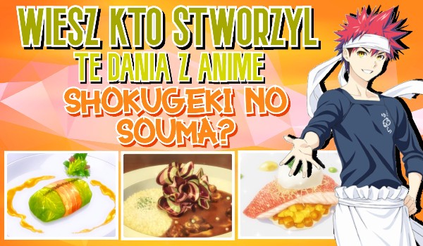 Wiesz kto stworzył te dania z anime Shokugeki no Souma?
