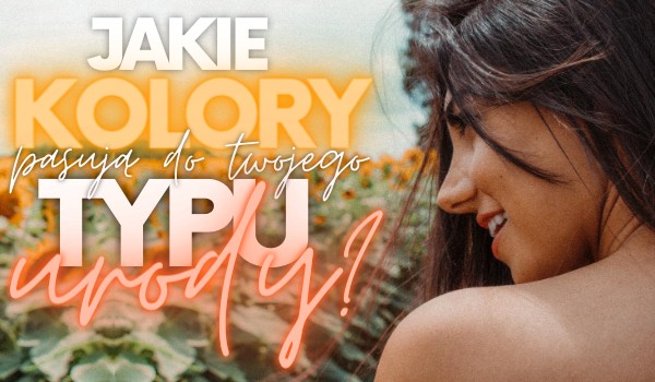 Jakie kolory pasują do Twojego typu urody?