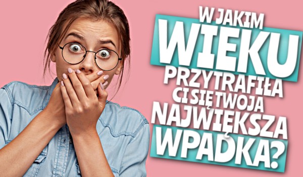 W jakim wieku przytrafiła Ci się Twoja największa wpadka?