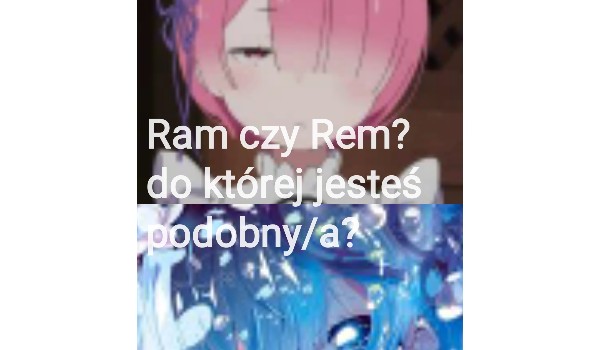 Ram czy Rem? Do której jesteś podobny/a