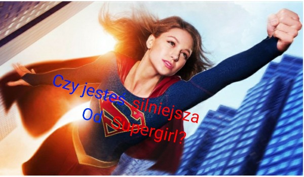 Czy jesteś silniejsza od Supergirl?