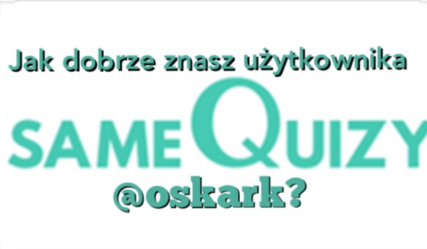 Jak dobrze znasz użytkownika SameQuizy @oskark?