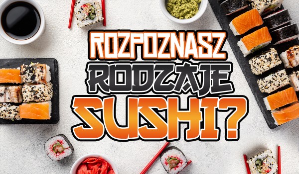 Czy rozpoznasz rodzaje sushi?