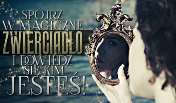Spójrz w magiczne zwierciadło i dowiedz się, kim jesteś!