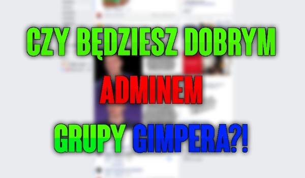CZY BĘDZIESZ DOBRYM ADMINEM GRUPY GIMPERA?!