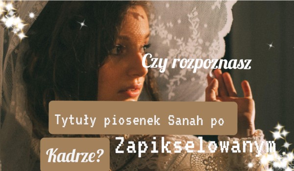 Czy rozpoznasz tytuły piosenek Sanah po zapikselowanym kadrze?
