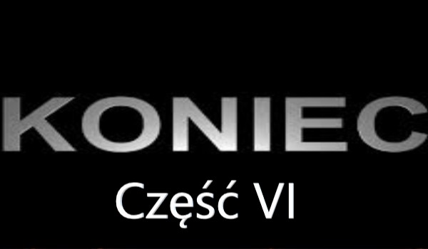 Koniec – Część VI