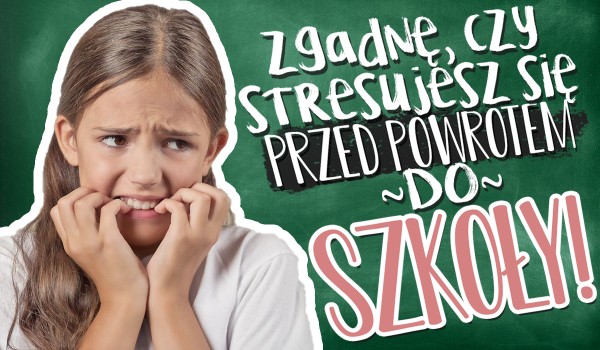 Zgadnę, czy stresujesz się przed powrotem do szkoły!