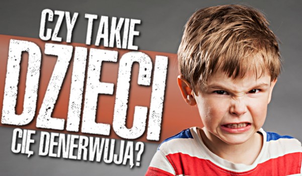 Czy takie dzieci Cię denerwują?