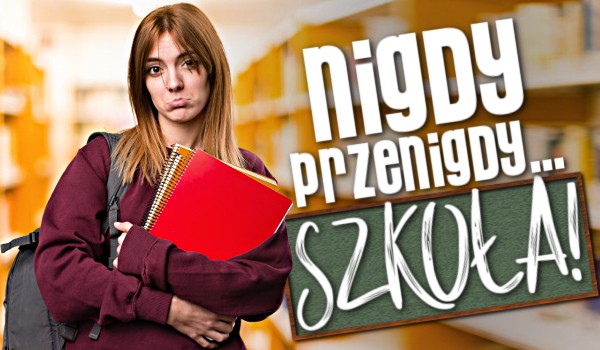„Nigdy, przenigdy…” – Szkoła!