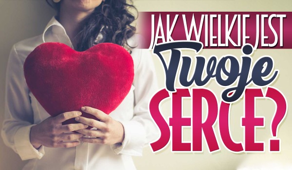 Jak wielkie jest Twoje serce?