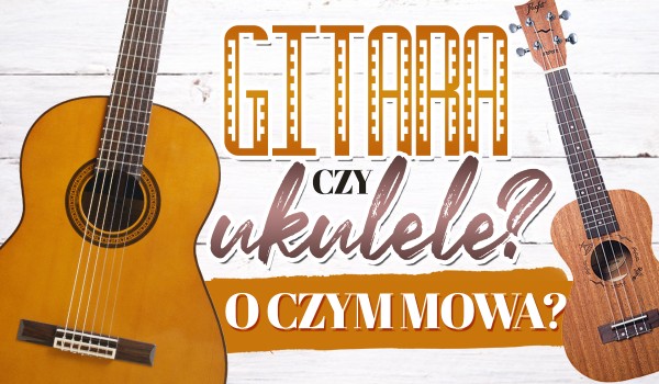 Gitara czy ukulele? O którym instrumencie mowa?