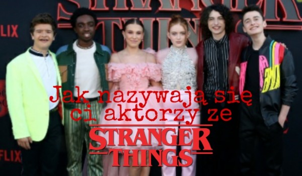 Jak nazywają się ci aktorzy ze Stranger Things?