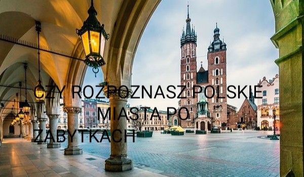 Czy rozpoznasz polskie miasta po ich zabytkach?
