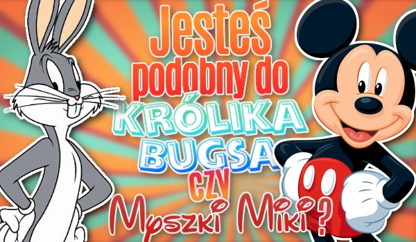 Jesteś bardziej podobny do Królika Bugsa czy Myszki Miki?