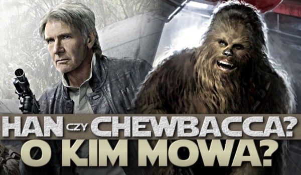 Han czy Chewbacca? O kim mowa?