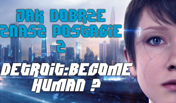Jak dobrze znasz postacie z Detroit:Become Human?