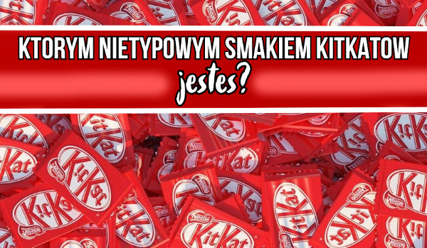 Którym nietypowym smakiem KitKatów jesteś?