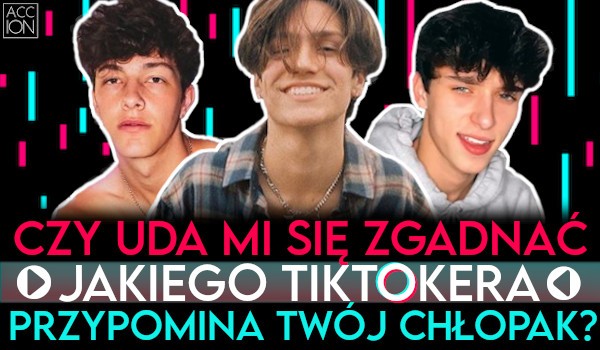 Czy uda mi się zgadnąć, jakiego TikTokera przypomina Twój chłopak?