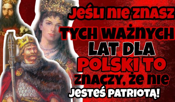 Jeśli nie znasz tych ważnych lat dla Polski to znaczy, że nie jesteś patriotą!