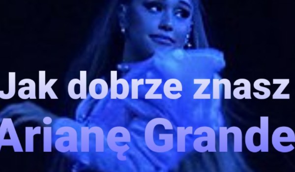 Jak dobrze znasz Arianę Grande