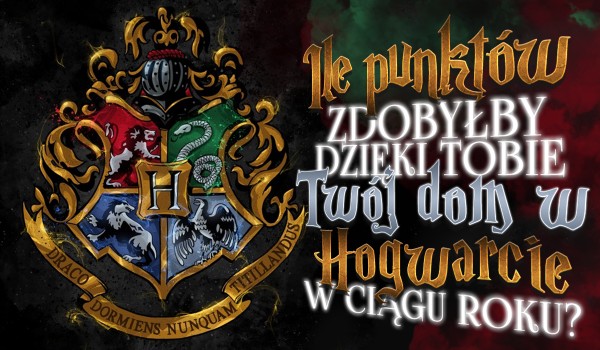 Ile punktów zyska dzięki Tobie Twój dom podczas jednego roku w Hogwarcie?