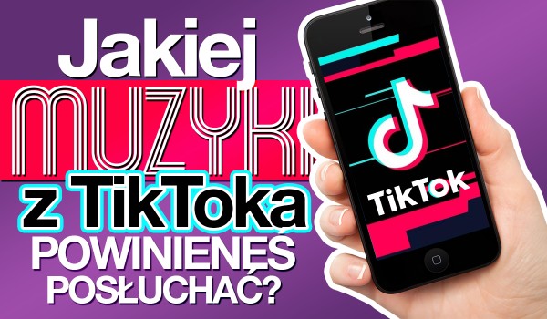 Jakiej muzyki z TikToka powinieneś posłuchać?