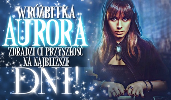 Wróżbitka Aurora zdradzi Ci przyszłość na najbliższe dni!