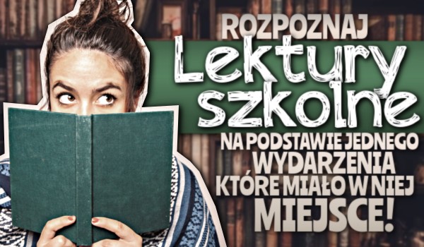 Rozpoznaj lektury szkolne na podstawie jednego wydarzenia, które miało w niej miejsce!