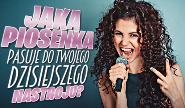 Jaka piosenka pasuje do Twojego dzisiejszego nastroju?