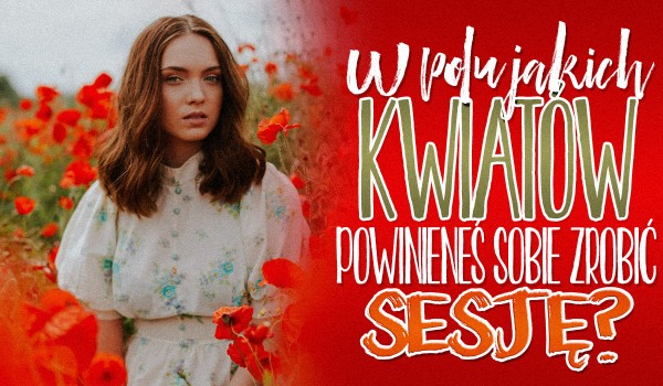 W polu jakich kwiatów powinieneś zrobić sobie sesję zdjęciową?