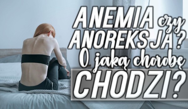 Anemia czy anoreksja? O jakiej chorobie mowa?