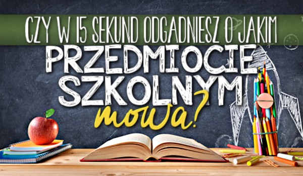 Czy w 15 sekund odgadniesz o jakim szkolnym przedmiocie mówię?