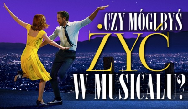 Czy mógłbyś żyć w musicalu?