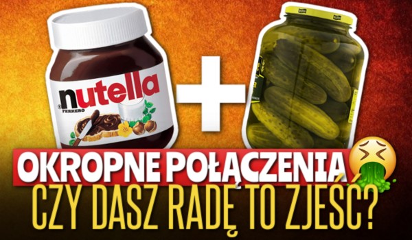 OKROPNE POŁĄCZENIA – Czy dasz radę to zjeść?