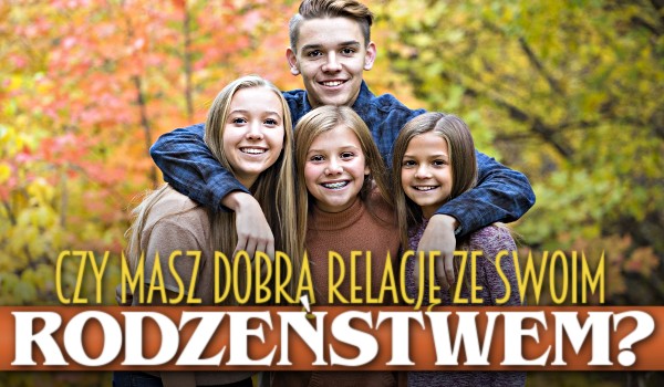 Czy masz dobrą relację ze swoim rodzeństwem?