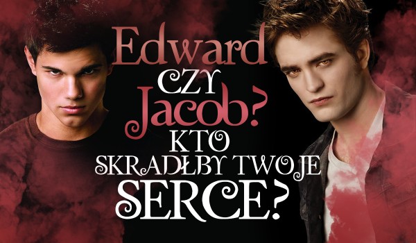 Edward czy Jacob – Kto skradłby Twoje serce?