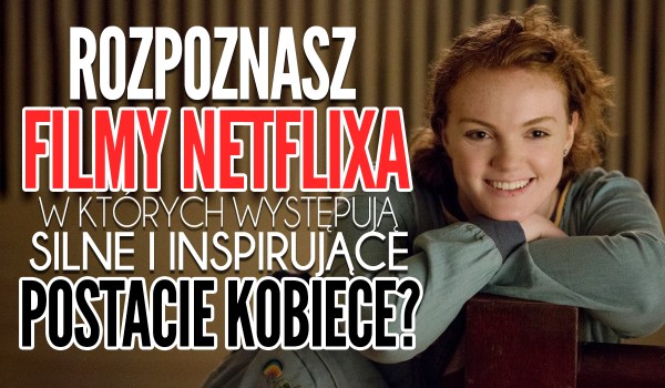 Czy rozpoznasz filmy Netflixa, w których występują silne i inspirujące postacie kobiece?