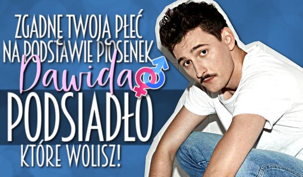 Zgadnę Twoją płeć na podstawie piosenek Dawida Podsiadło, które wolisz!