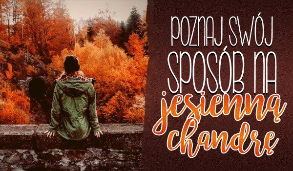 Poznaj swój sposób na… jesienną chandrę!
