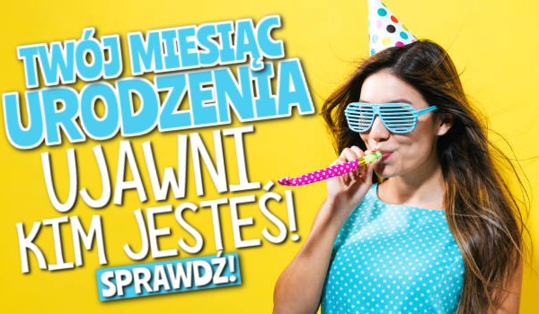 Twój miesiąc urodzenia ujawni, kim jesteś!