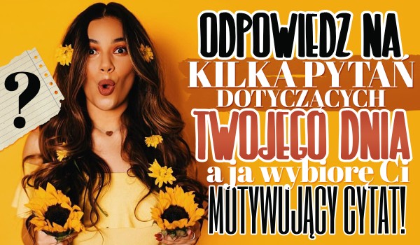 Odpowiedz mi na kilka pytań dotyczących Twojego dnia, a ja wybiorę Ci motywujący cytat!