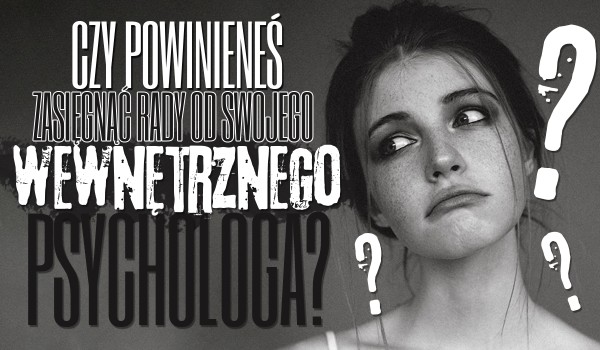 Czy potrzebujesz zasięgnąć rady od swojego wewnętrznego psychologa?