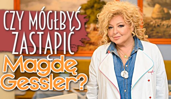 Czy mógłbyś zastąpić Magdę Gessler?