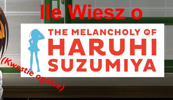 Jak dobrze znasz Melancholie Haruhi Suzumiyi (Kwestie ogólne)?