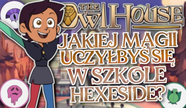 „The Owl House”: Jakiej magii uczyłbyś się w szkole Hexeside?
