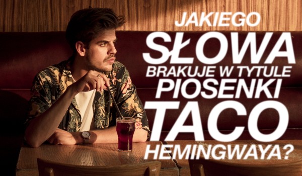 Jakiego słowa brakuje w tytule tej piosenki Taco Hemingwaya?